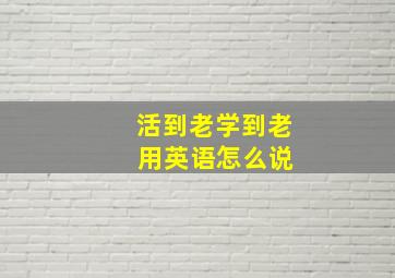 活到老学到老 用英语怎么说